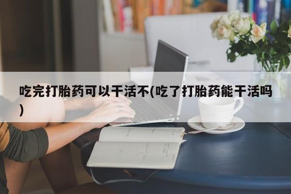 打胎药/流产药专卖微信吃完打胎药可以干活不(吃了打胎药能干活吗)