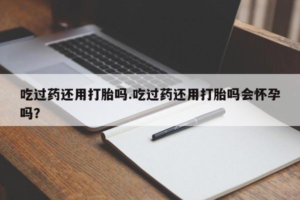打胎药/流产药专卖微信吃过药还用打胎吗.吃过药还用打胎吗会怀孕吗？