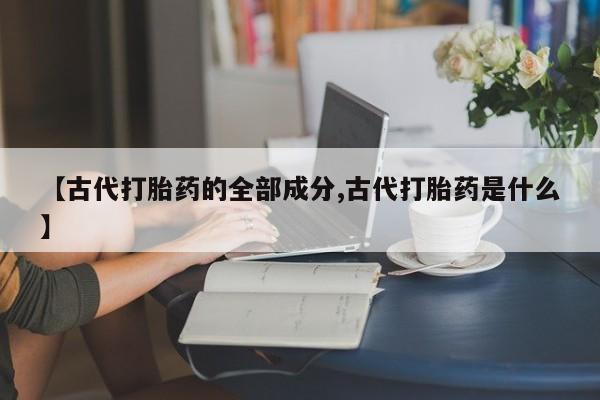 打胎药/流产药专卖微信【古代打胎药的全部成分,古代打胎药是什么】