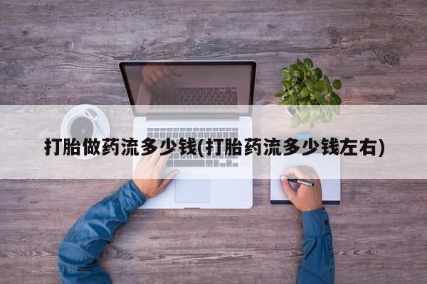 打胎药/流产药专卖微信打胎做药流多少钱(打胎药流多少钱左右)