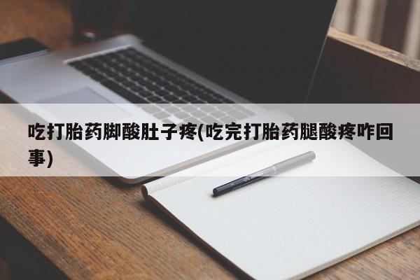打胎药/流产药专卖微信吃打胎药脚酸肚子疼(吃完打胎药腿酸疼咋回事)