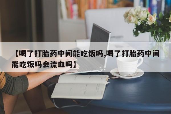 打胎药/流产药专卖微信【喝了打胎药中间能吃饭吗,喝了打胎药中间能吃饭吗会流血吗】