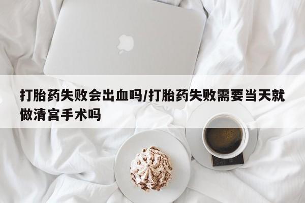 打胎药/流产药专卖微信打胎药失败会出血吗/打胎药失败需要当天就做清宫手术吗