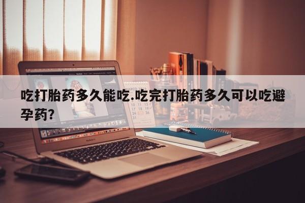 打胎药/流产药专卖微信吃打胎药多久能吃.吃完打胎药多久可以吃避孕药？