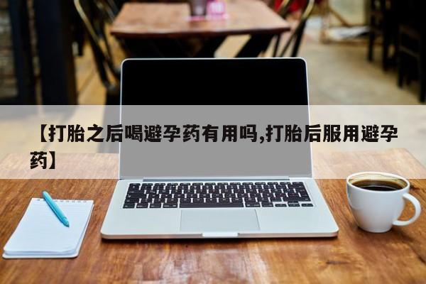 打胎药/流产药专卖微信【打胎之后喝避孕药有用吗,打胎后服用避孕药】