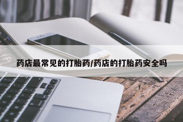 打胎药/流产药专卖微信药店最常见的打胎药/药店的打胎药安全吗