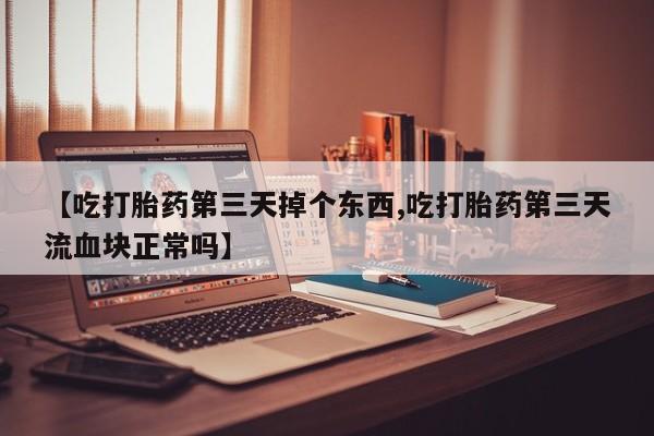 打胎药/流产药专卖微信【吃打胎药第三天掉个东西,吃打胎药第三天流血块正常吗】