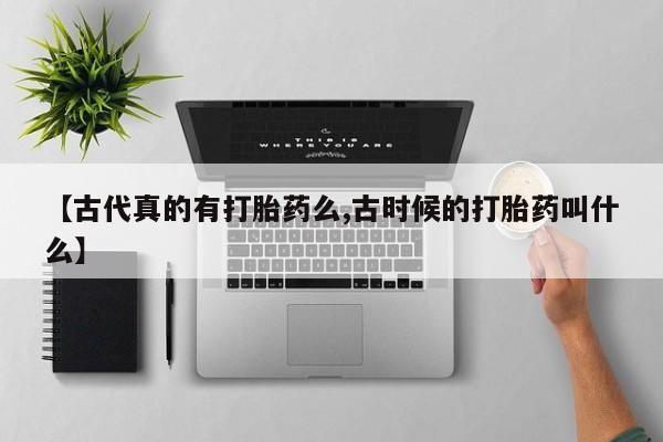 打胎药/流产药专卖微信【古代真的有打胎药么,古时候的打胎药叫什么】
