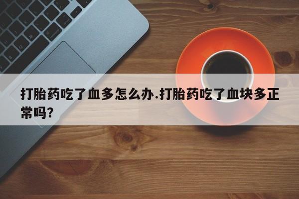 打胎药/流产药专卖微信打胎药吃了血多怎么办.打胎药吃了血块多正常吗？