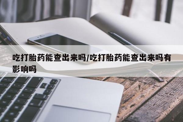 打胎药/流产药专卖微信吃打胎药能查出来吗/吃打胎药能查出来吗有影响吗