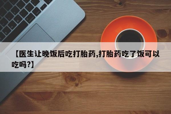 打胎药/流产药专卖微信【医生让晚饭后吃打胎药,打胎药吃了饭可以吃吗?】
