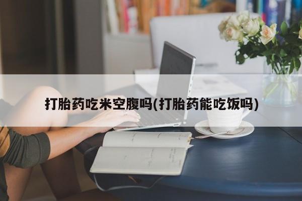 打胎药/流产药专卖微信打胎药吃米空腹吗(打胎药能吃饭吗)