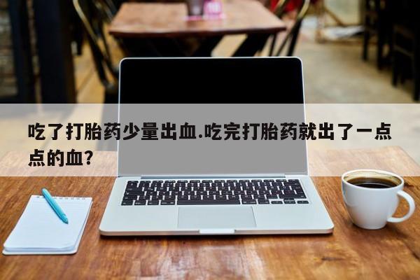 打胎药/流产药专卖微信吃了打胎药少量出血.吃完打胎药就出了一点点的血？