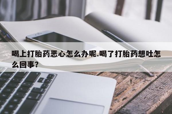 打胎药/流产药专卖微信喝上打胎药恶心怎么办呢.喝了打胎药想吐怎么回事？