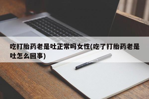 打胎药/流产药专卖微信吃打胎药老是吐正常吗女性(吃了打胎药老是吐怎么回事)