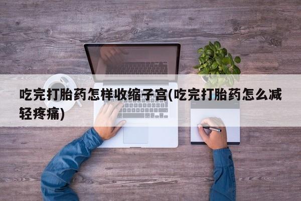 打胎药/流产药专卖微信吃完打胎药怎样收缩子宫(吃完打胎药怎么减轻疼痛)