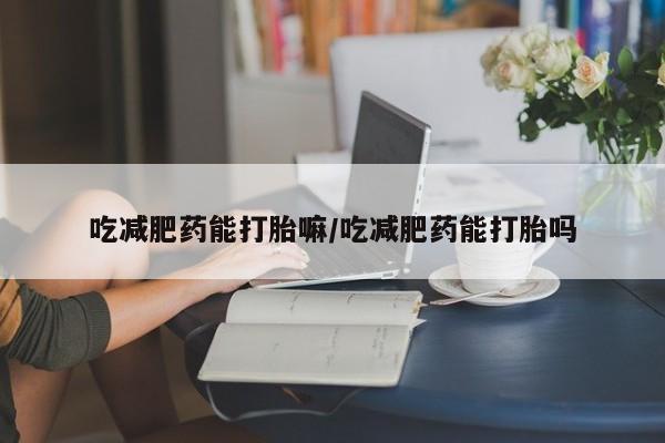 打胎药/流产药专卖微信吃减肥药能打胎嘛/吃减肥药能打胎吗