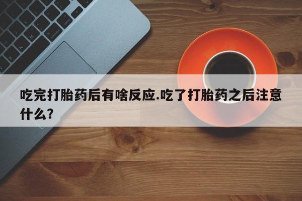 打胎药/流产药专卖微信吃完打胎药后有啥反应.吃了打胎药之后注意什么？