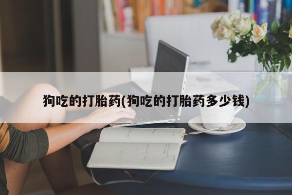 打胎药/流产药专卖微信狗吃的打胎药(狗吃的打胎药多少钱)