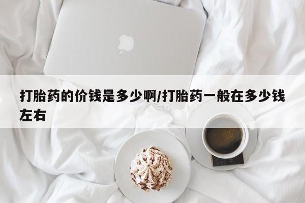 打胎药/流产药专卖微信打胎药的价钱是多少啊/打胎药一般在多少钱左右