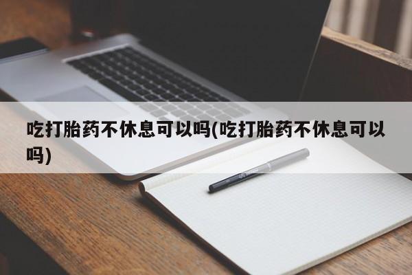 打胎药/流产药专卖微信吃打胎药不休息可以吗(吃打胎药不休息可以吗)
