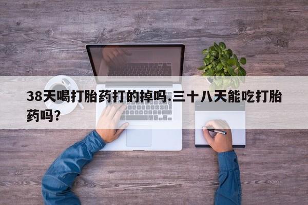 打胎药/流产药专卖微信38天喝打胎药打的掉吗.三十八天能吃打胎药吗？