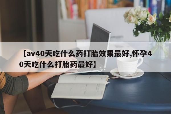 打胎药/流产药专卖微信【av40天吃什么药打胎效果最好,怀孕40天吃什么打胎药最好】