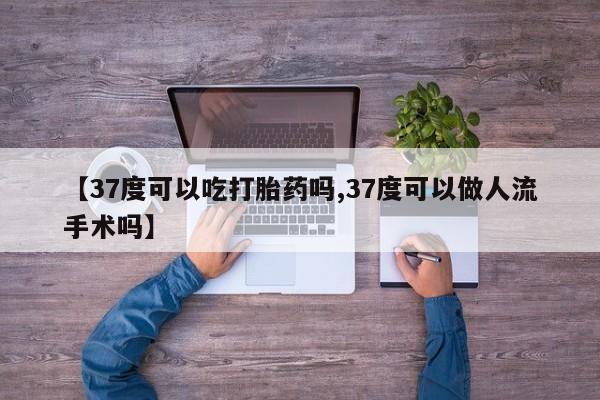 打胎药/流产药专卖微信【37度可以吃打胎药吗,37度可以做人流手术吗】