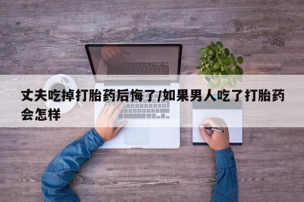 打胎药/流产药专卖微信丈夫吃掉打胎药后悔了/如果男人吃了打胎药会怎样