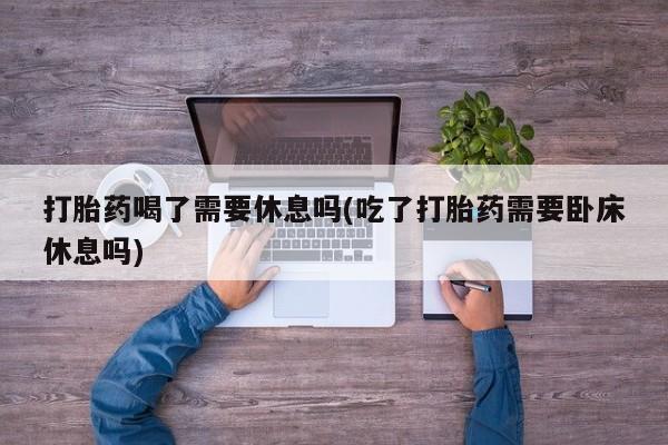 打胎药/流产药专卖微信打胎药喝了需要休息吗(吃了打胎药需要卧床休息吗)