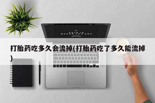 打胎药/流产药专卖微信打胎药吃多久会流掉(打胎药吃了多久能流掉)