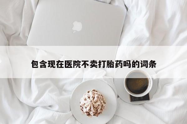 打胎药/流产药专卖微信包含现在医院不卖打胎药吗的词条