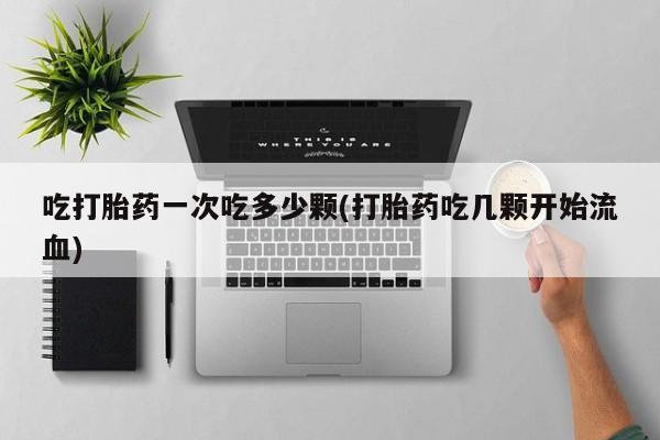 打胎药/流产药专卖微信吃打胎药一次吃多少颗(打胎药吃几颗开始流血)