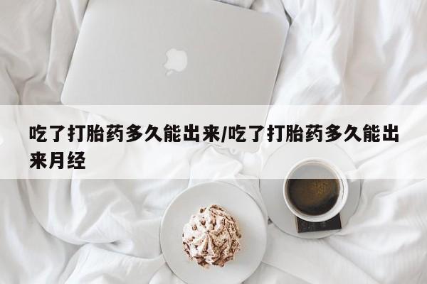 打胎药/流产药专卖微信吃了打胎药多久能出来/吃了打胎药多久能出来月经