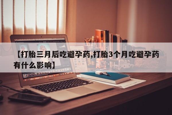 打胎药/流产药专卖微信【打胎三月后吃避孕药,打胎3个月吃避孕药有什么影响】