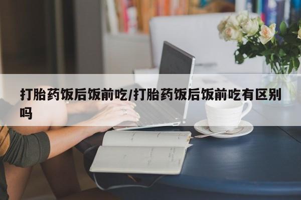 打胎药/流产药专卖微信打胎药饭后饭前吃/打胎药饭后饭前吃有区别吗