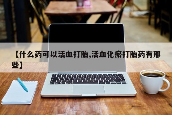 打胎药/流产药专卖微信【什么药可以活血打胎,活血化瘀打胎药有那些】