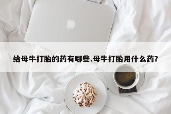 打胎药/流产药专卖微信给母牛打胎的药有哪些.母牛打胎用什么药？