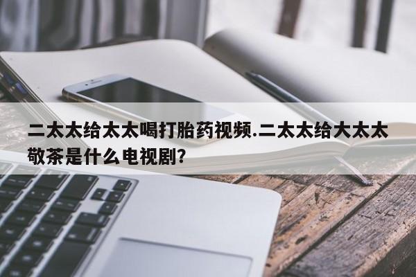 打胎药/流产药专卖微信二太太给太太喝打胎药视频.二太太给大太太敬茶是什么电视剧？