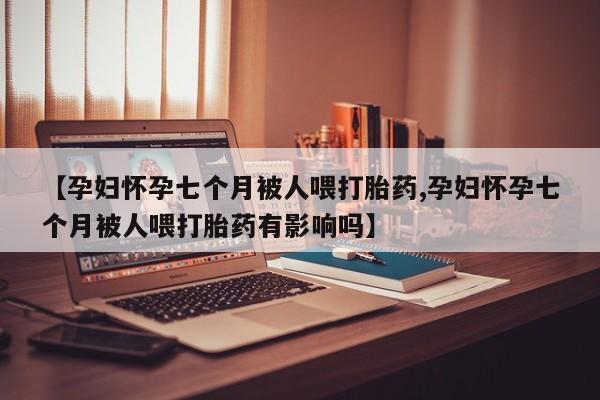 打胎药/流产药专卖微信【孕妇怀孕七个月被人喂打胎药,孕妇怀孕七个月被人喂打胎药有影响吗】