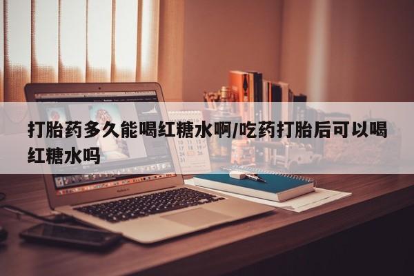 打胎药/流产药专卖微信打胎药多久能喝红糖水啊/吃药打胎后可以喝红糖水吗