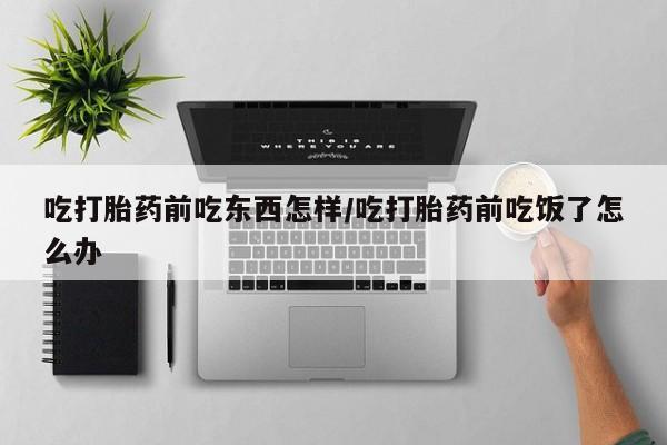打胎药/流产药专卖微信吃打胎药前吃东西怎样/吃打胎药前吃饭了怎么办