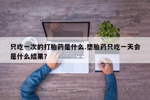 打胎药/流产药专卖微信只吃一次的打胎药是什么.堕胎药只吃一天会是什么结果？