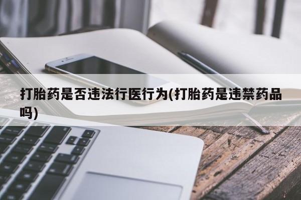 打胎药/流产药专卖微信打胎药是否违法行医行为(打胎药是违禁药品吗)