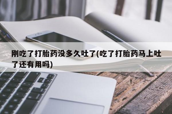 打胎药/流产药专卖微信刚吃了打胎药没多久吐了(吃了打胎药马上吐了还有用吗)