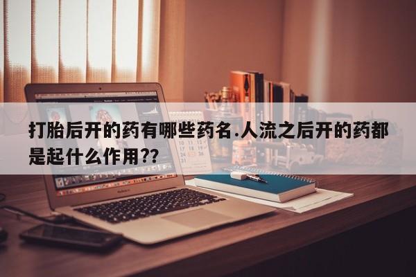 打胎药/流产药专卖微信打胎后开的药有哪些药名.人流之后开的药都是起什么作用?？