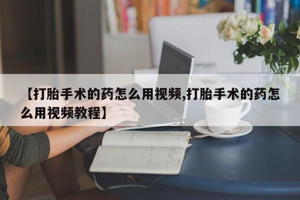 打胎药/流产药专卖微信【打胎手术的药怎么用视频,打胎手术的药怎么用视频教程】