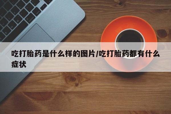 打胎药/流产药专卖微信吃打胎药是什么样的图片/吃打胎药都有什么症状