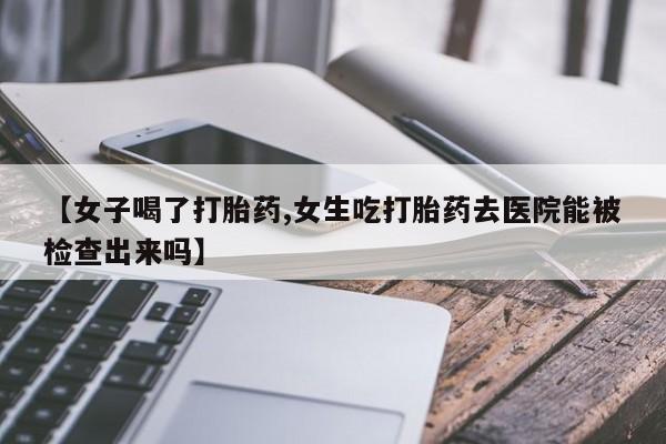 打胎药/流产药专卖微信【女子喝了打胎药,女生吃打胎药去医院能被检查出来吗】