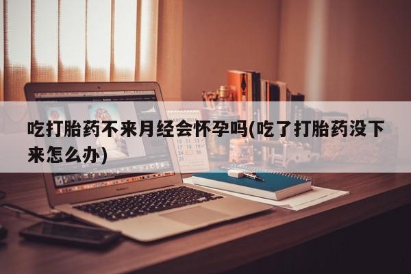 打胎药/流产药专卖微信吃打胎药不来月经会怀孕吗(吃了打胎药没下来怎么办)